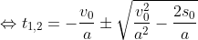 Formel: \Leftrightarrow t_{1,2} = -\frac{v_0}{a} \pm \sqrt{\frac{v_0^2}{a^2} - \frac{2s_0}{a}}